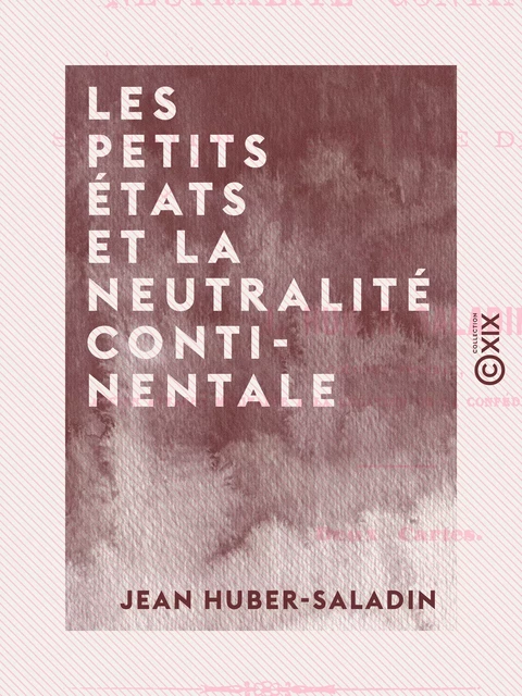 Les Petits États et la neutralité continentale - Dans la situation actuelle de l'Europe - Jean Huber-Saladin - Collection XIX