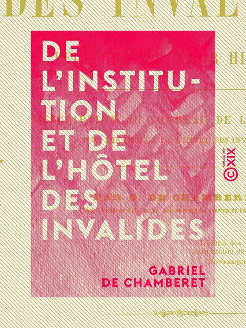 De l'institution et de l'hôtel des Invalides - Leur origine, leur histoire - Gabriel de Chamberet - Collection XIX