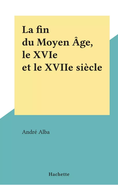 La fin du Moyen Âge, le XVIe et le XVIIe siècle - André Alba - (Hachette) réédition numérique FeniXX