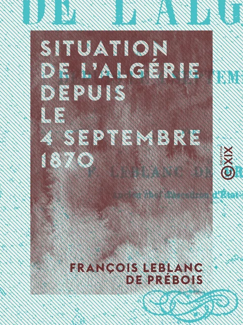 Situation de l'Algérie depuis le 4 septembre 1870 - François Leblanc de Prébois - Collection XIX