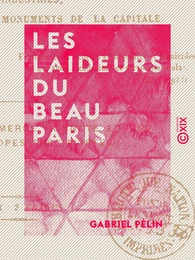 Les Laideurs du beau Paris - Histoire morale, critique et philosophique des industries, des habitants et des monuments de la capitale