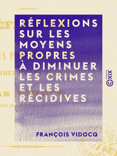 Réflexions sur les moyens propres à diminuer les crimes et les récidives - Quelques mots sur une question à l'ordre du jour - François Vidocq - Collection XIX