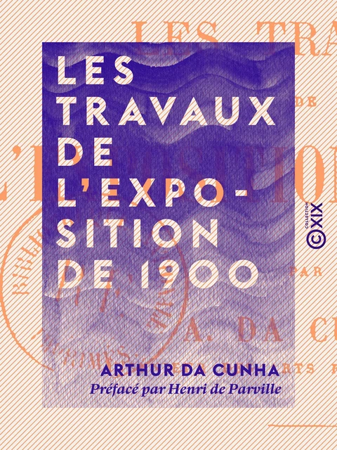 Les Travaux de l'Exposition de 1900 - Arthur Da Cunha, Henri de Parville - Collection XIX