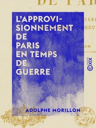 L'Approvisionnement de Paris en temps de guerre - Souvenirs et prévisions