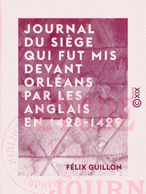 Journal du siège qui fut mis devant Orléans par les Anglais en 1428-1429 - Étude historique - Félix Guillon - Collection XIX