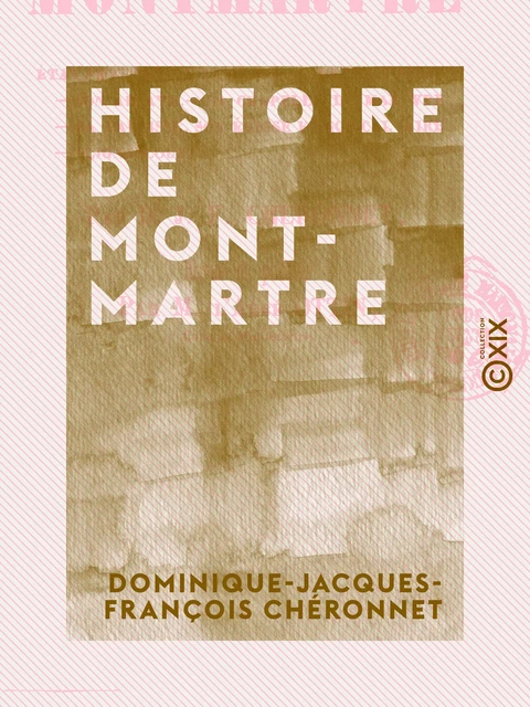 Histoire de Montmartre - État physique de la butte, ses chroniques, son abbaye, sa chapelle du martyre, sa paroisse, son église et son calvaire, Clignancourt - Dominique-Jacques-François Chéronnet, Abbé Ottin - Collection XIX