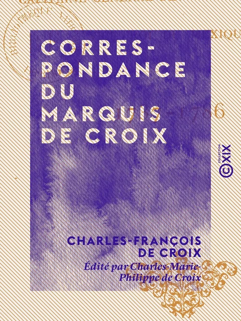 Correspondance du marquis de Croix - Capitaine général des armées de S. M. C., vice-roi du Mexique, 1737-1786 - Charles-François de Croix, Charles-Marie-Philippe de Croix - Collection XIX