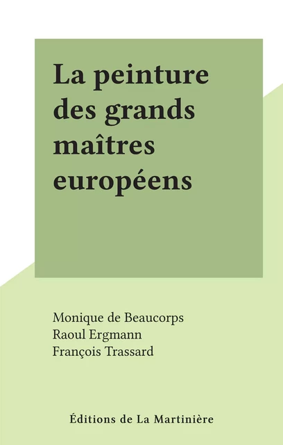 La peinture des grands maîtres européens - Monique de Beaucorps, Raoul Ergmann, François Trassard - (Éditions de La Martinière) réédition numérique FeniXX