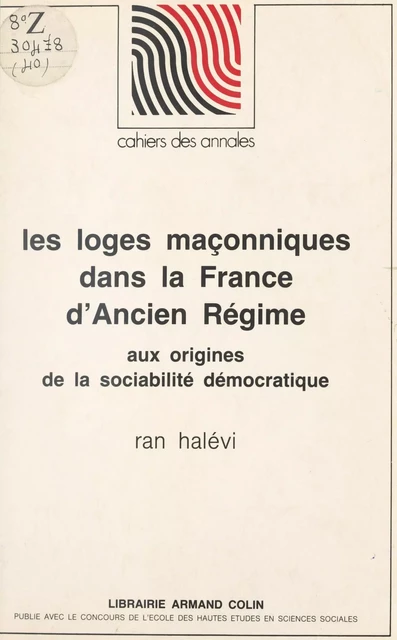 Les loges maçonniques dans la France d'Ancien régime, aux origines de la sociabilité démocratique - Ran Halévi - (Armand Colin) réédition numérique FeniXX