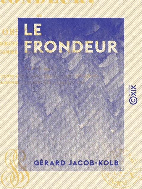 Le Frondeur - Ou observations sur les mœurs de Paris et de la province au commencement du XIXe siècle - Gérard Jacob-Kolb - Collection XIX