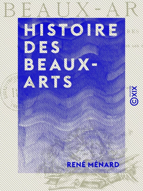 Histoire des beaux-arts - Illustrée de 414 gravures représentant les chefs-d'œuvre de l'art à toutes les époques - René Ménard - Collection XIX