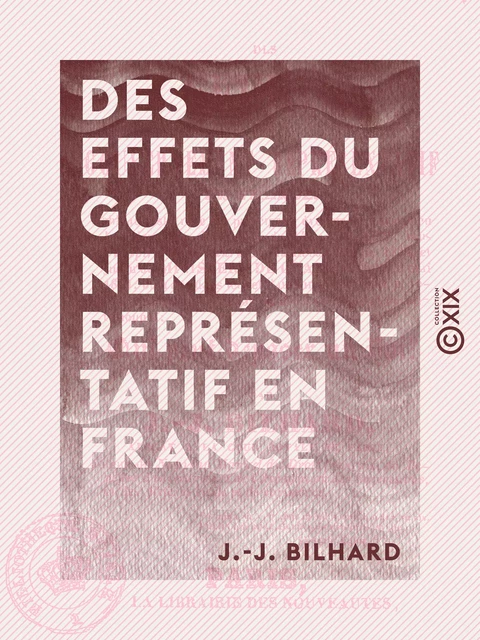 Des effets du gouvernement représentatif en France - J.-J. Bilhard - Collection XIX