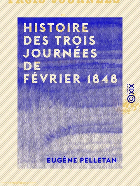 Histoire des trois journées de février 1848 - Eugène Pelletan - Collection XIX