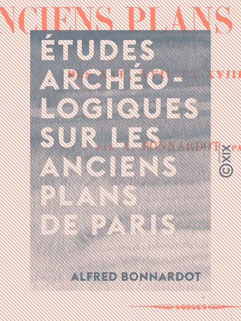 Études archéologiques sur les anciens plans de Paris - Des XVIe, XVIIe et XVIIIe siècles - Alfred Bonnardot - Collection XIX