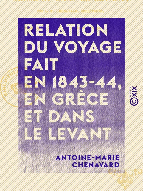 Relation du voyage fait en 1843-44, en Grèce et dans le Levant - Antoine-Marie Chenavard - Collection XIX