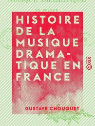 Histoire de la musique dramatique en France - Depuis ses origines jusqu'à nos jours