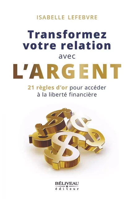 Transformez votre relation avec l'argent : 21 règles d'or pour accéder à la liberté financière - Isabelle Lefebvre - Béliveau Éditeur