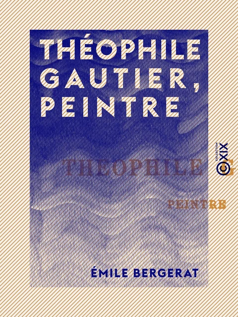 Théophile Gautier, peintre - Emile Bergerat - Collection XIX