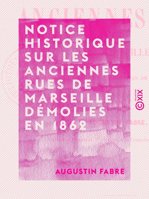 Notice historique sur les anciennes rues de Marseille démolies en 1862 - Augustin Fabre - Collection XIX