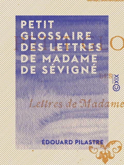 Petit glossaire des lettres de Madame de Sévigné - Édouard Pilastre - Collection XIX