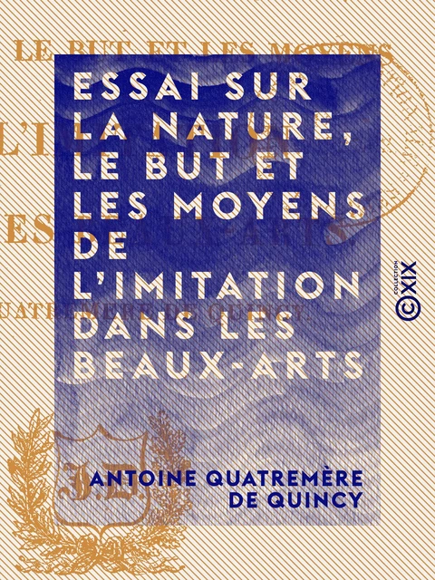 Essai sur la nature, le but et les moyens de l'imitation dans les beaux-arts - Antoine Quatremère de Quincy - Collection XIX