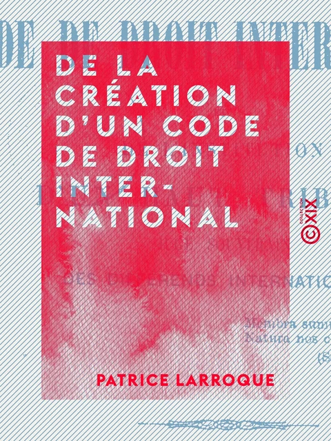 De la création d'un code de droit international - Patrice Larroque - Collection XIX