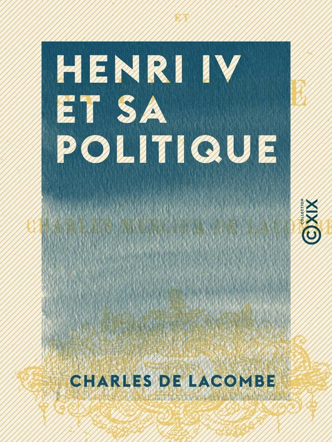 Henri IV et sa politique - Charles de Lacombe - Collection XIX