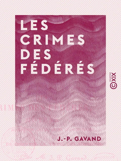 Les Crimes des fédérés - Moyens d'anéantir cette secte d'anarchistes et de cimenter le trône des Bourbons - J.-P. Gavand - Collection XIX