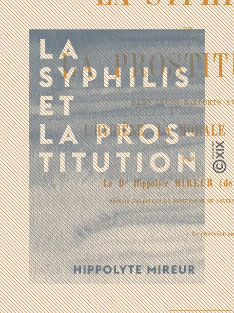 La Syphilis et la prostitution dans leurs rapports avec l'hygiène, la morale et la loi - Hippolyte Mireur - Collection XIX