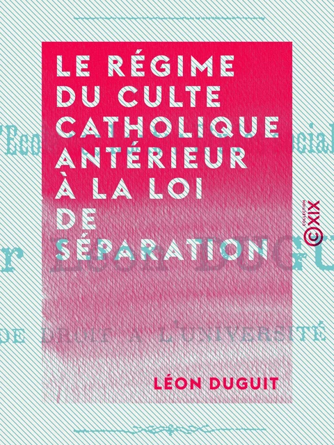 Le Régime du culte catholique antérieur à la loi de séparation - Léon Duguit - Collection XIX