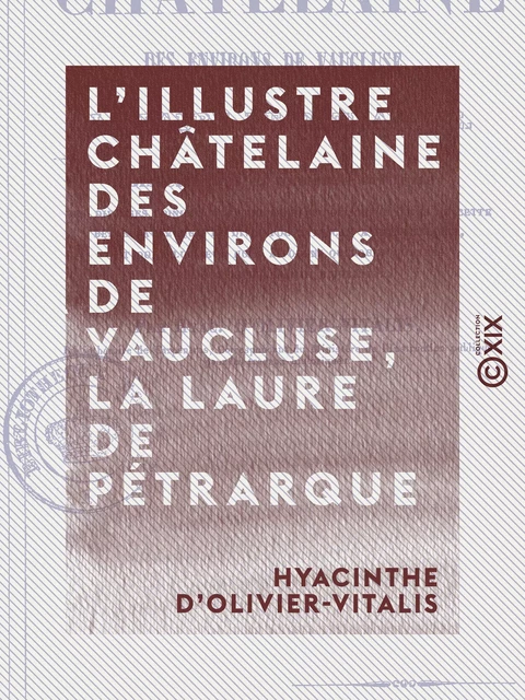 L'Illustre Châtelaine des environs de Vaucluse, la Laure de Pétrarque - Dissertation et examen critique des diverses opinions des écrivains - Hyacinthe d' Olivier-Vitalis - Collection XIX