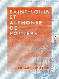 Saint-Louis et Alphonse de Poitiers - Étude sur la réunion des provinces du Midi et de l'Ouest à la couronne et sur les origines de la centralisation administrative