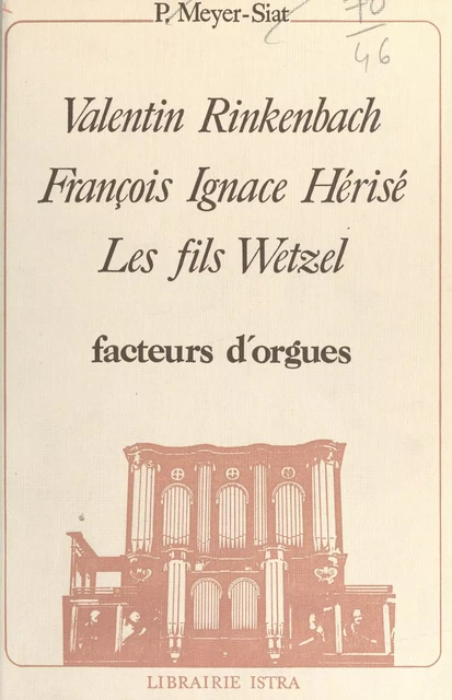 Valentin Rinkenbach, François Ignace Hérisé, les fils Wetzel : facteurs d'orgues - Pie Meyer-Siat - (Istra) réédition numérique FeniXX