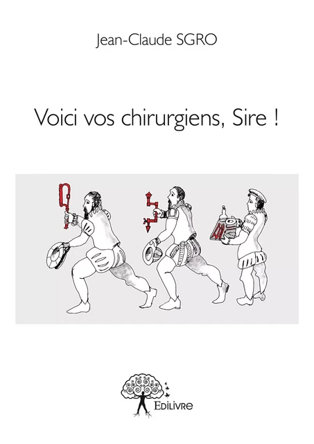 Voici vos chirurgiens, Sire ! - Jean-Claude Sgro - Editions Edilivre