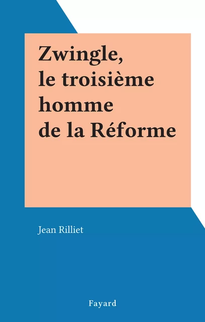 Zwingle, le troisième homme de la Réforme - Jean Rilliet - (Fayard) réédition numérique FeniXX