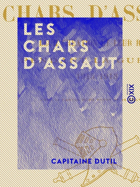 Les Chars d'assaut - Leur création et leur rôle pendant la guerre, 1915-1918 - Capitaine Dutil - Collection XIX