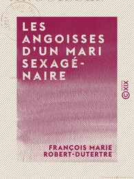 Les Angoisses d'un mari sexagénaire - Comédie en un acte et en vers