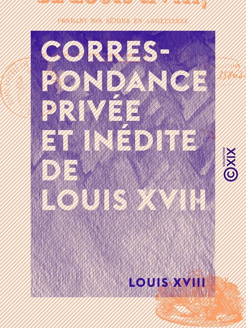 Correspondance privée et inédite de Louis XVIII - Pendant son séjour en Angleterre - Louis Xviii - Collection XIX