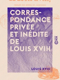 Correspondance privée et inédite de Louis XVIII - Pendant son séjour en Angleterre