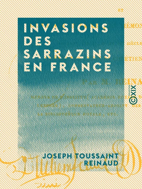 Invasions des Sarrazins en France - Et de France en Savoie, en Piémont et dans la Suisse pendant les 8e, 9e et 10e siècles de notre ère - Joseph Toussaint Reinaud - Collection XIX