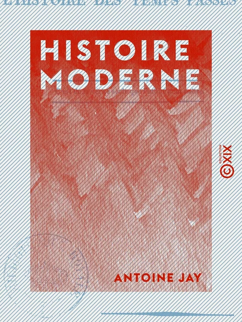 Histoire moderne - Extraite de deux chapitres de L'Histoire des temps passés, à l'usage de tous les partis - Antoine Jay - Collection XIX