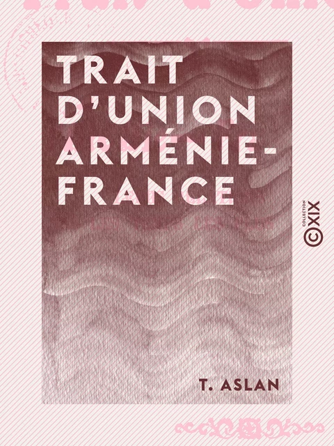 Trait d'union Arménie-France - Leurs relations depuis les temps les plus reculés - T. Aslan - Collection XIX