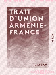 Trait d'union Arménie-France - Leurs relations depuis les temps les plus reculés