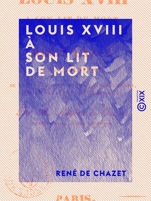 Louis XVIII à son lit de mort - Ou Récit exact et authentique de ce qui s'est passé au château des Tuileries, les 13, 14, 15 et 16 septembre 1824 - René de Chazet - Collection XIX