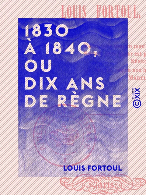 1830 à 1840, ou Dix Ans de règne - Louis Fortoul - Collection XIX