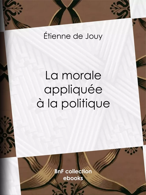 La Morale appliquée à la politique - Étienne de Jouy - BnF collection ebooks