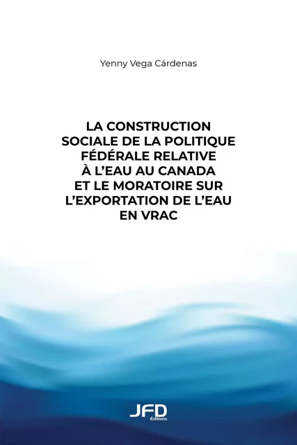 La construction sociale de la politique fédérale relative à l’eau au Canada et le moratoire sur l’exportation de l’eau en vrac - Yenny Vega Cárdenas - Éditions JFD Inc