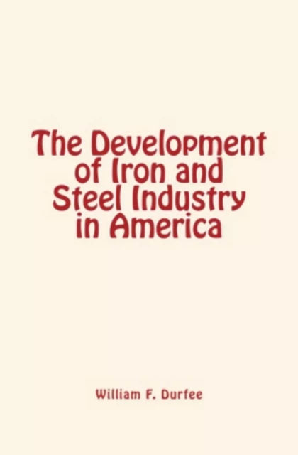 The Development of Iron and Steel Industry in America - William F. Durfee - Editions Le Mono