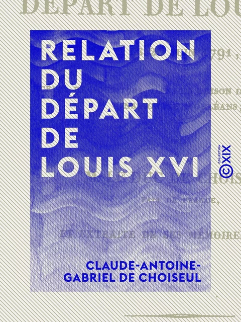 Relation du départ de Louis XVI - Claude-Antoine-Gabriel de Choiseul - Collection XIX