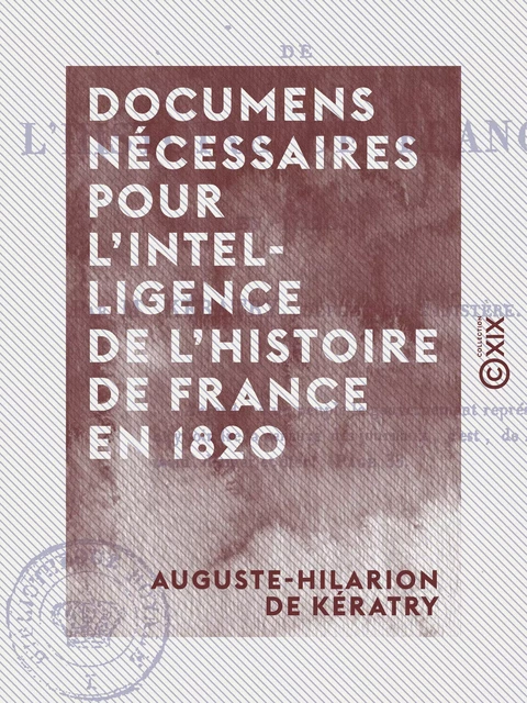 Documens nécessaires pour l'intelligence de l'histoire de France en 1820 - Auguste-Hilarion de Kératry - Collection XIX